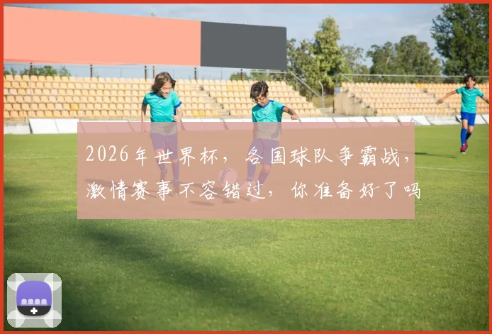 2026年世界杯，各国球队争霸战，激情赛事不容错过，你准备好了吗