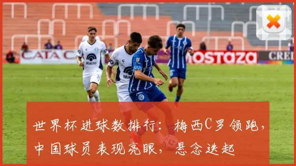 世界杯进球数排行：梅西C罗领跑，中国球员表现亮眼，悬念迭起