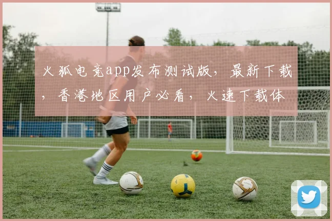 火狐电竞app发布测试版，最新下载，香港地区用户必看，火速下载体验