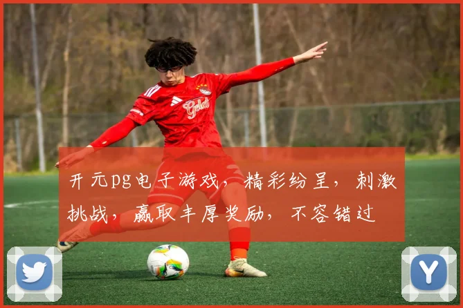 开元pg电子游戏，精彩纷呈，刺激挑战，赢取丰厚奖励，不容错过