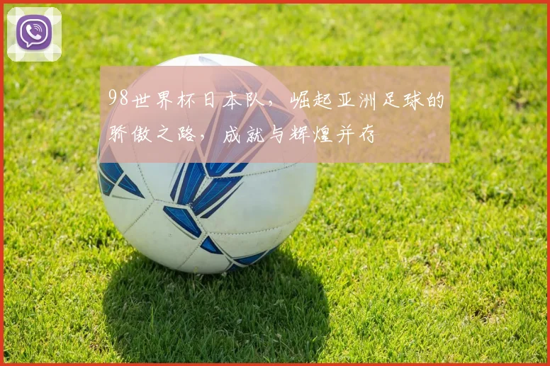 98世界杯日本队，崛起亚洲足球的骄傲之路，成就与辉煌并存
