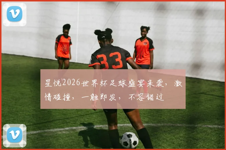 星悦2026世界杯足球盛宴来袭，激情碰撞，一触即发，不容错过