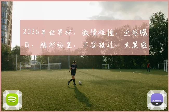 2026年世界杯，激情碰撞，全球瞩目，精彩纷呈，不容错过，共襄盛举