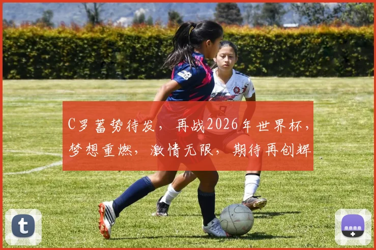 C罗蓄势待发，再战2026年世界杯，梦想重燃，激情无限，期待再创辉煌