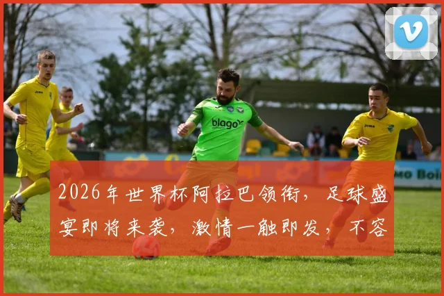 2026年世界杯阿拉巴领衔，足球盛宴即将来袭，激情一触即发，不容错过
