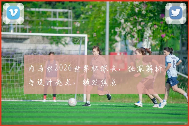 内马尔2026世界杯球衣，独家解析与设计亮点，锁定焦点