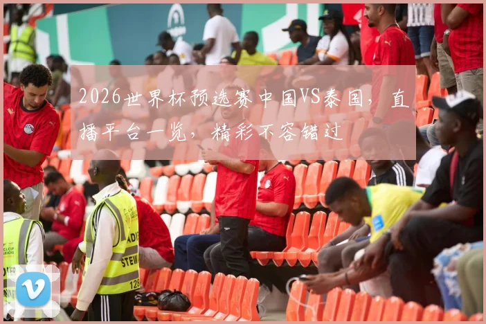 2026世界杯预选赛中国VS泰国，直播平台一览，精彩不容错过
