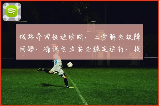 线路异常快速诊断，三步解决故障问题，确保电力安全稳定运行，提高供电质量。