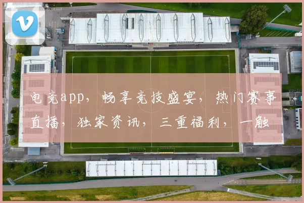 电竞app，畅享竞技盛宴，热门赛事直播，独家资讯，三重福利，一触即达