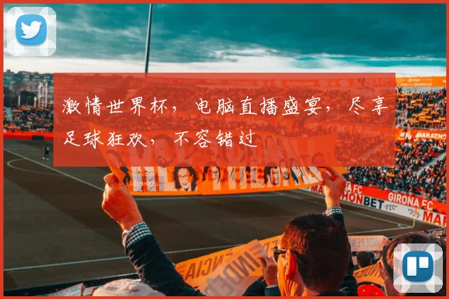 激情世界杯，电脑直播盛宴，尽享足球狂欢，不容错过