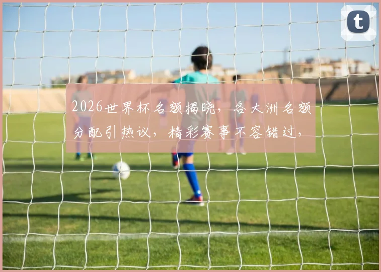 2026世界杯名额揭晓，各大洲名额分配引热议，精彩赛事不容错过，敬请期待