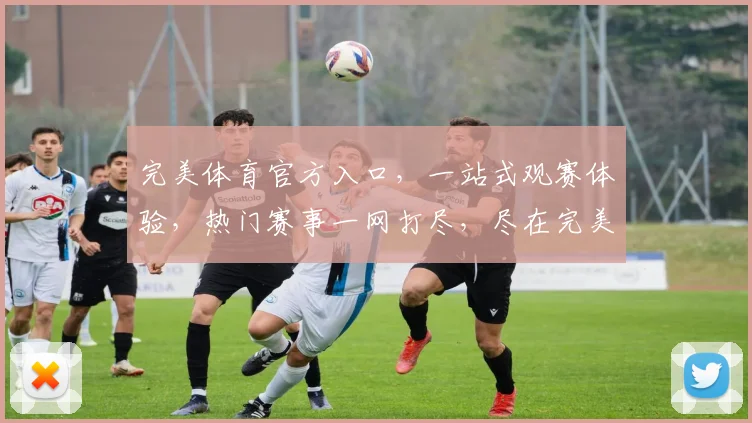 完美体育官方入口，一站式观赛体验，热门赛事一网打尽，尽在完美体育