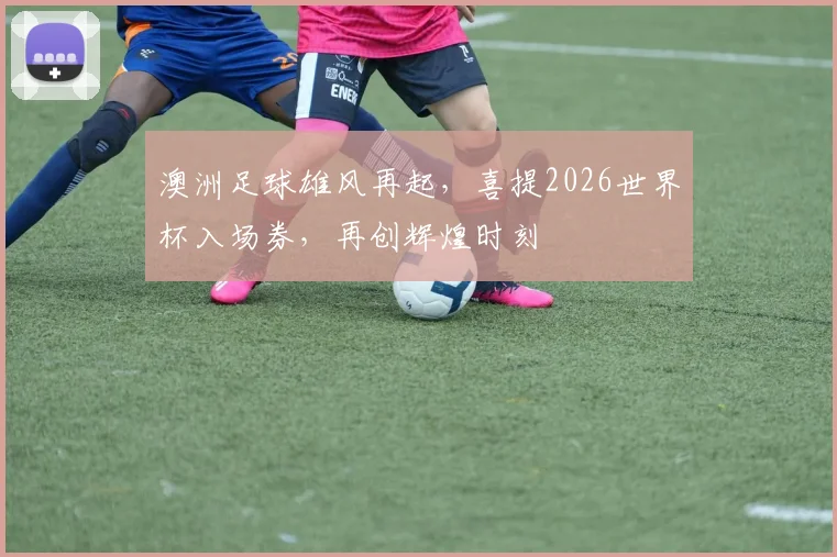 澳洲足球雄风再起，喜提2026世界杯入场券，再创辉煌时刻