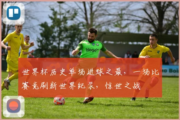 世界杯历史单场进球之最，一场比赛竟刷新世界纪录，惊世之战