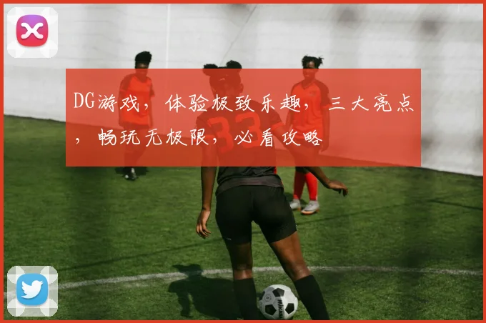 DG游戏，体验极致乐趣，三大亮点，畅玩无极限，必看攻略