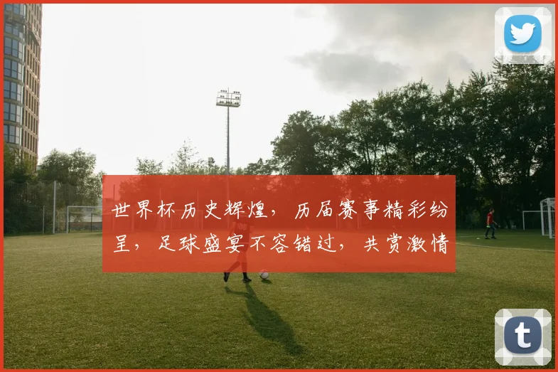 世界杯历史辉煌，历届赛事精彩纷呈，足球盛宴不容错过，共赏激情碰撞