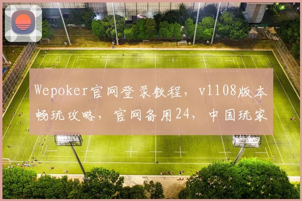 Wepoker官网登录教程，v1108版本畅玩攻略，官网备用24，中国玩家必备