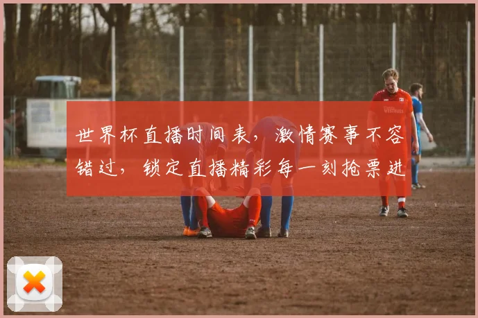 世界杯直播时间表，激情赛事不容错过，锁定直播精彩每一刻抢票进行中